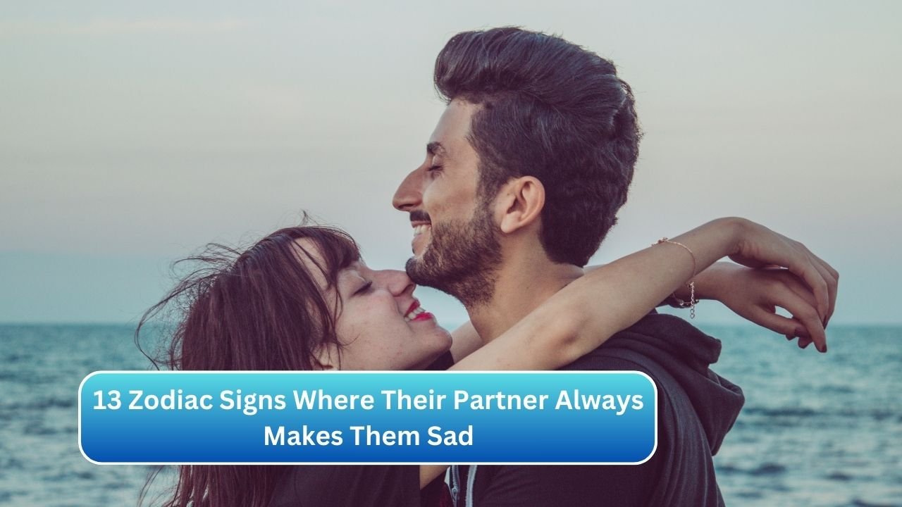 13 Zodiac Signs Where Their Partner Always Makes Them Sad